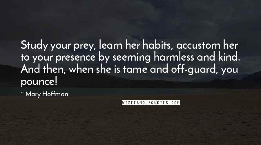 Mary Hoffman Quotes: Study your prey, learn her habits, accustom her to your presence by seeming harmless and kind. And then, when she is tame and off-guard, you pounce!