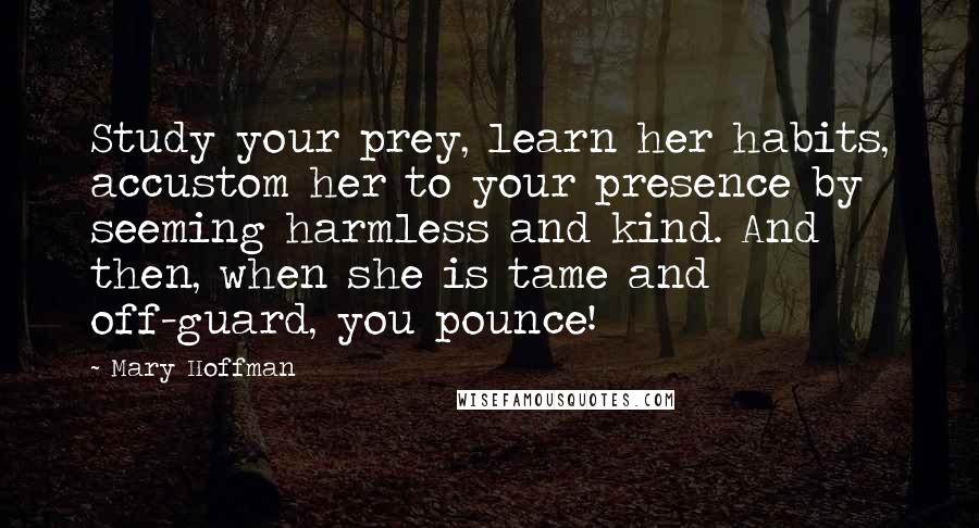 Mary Hoffman Quotes: Study your prey, learn her habits, accustom her to your presence by seeming harmless and kind. And then, when she is tame and off-guard, you pounce!