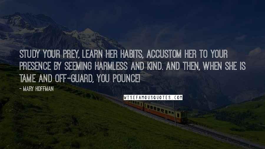 Mary Hoffman Quotes: Study your prey, learn her habits, accustom her to your presence by seeming harmless and kind. And then, when she is tame and off-guard, you pounce!