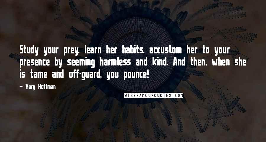 Mary Hoffman Quotes: Study your prey, learn her habits, accustom her to your presence by seeming harmless and kind. And then, when she is tame and off-guard, you pounce!