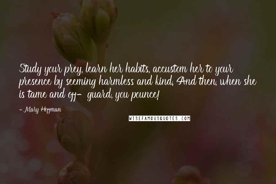 Mary Hoffman Quotes: Study your prey, learn her habits, accustom her to your presence by seeming harmless and kind. And then, when she is tame and off-guard, you pounce!