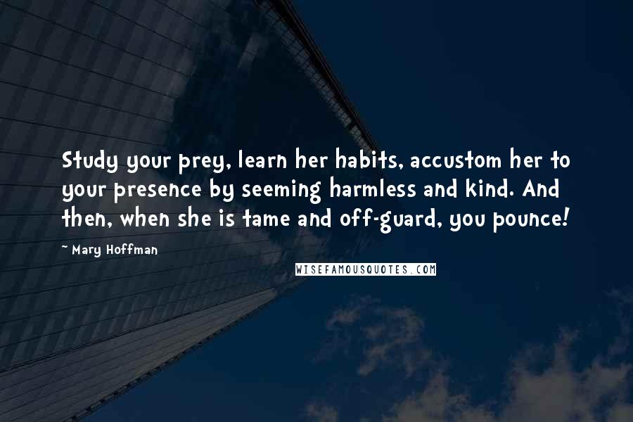 Mary Hoffman Quotes: Study your prey, learn her habits, accustom her to your presence by seeming harmless and kind. And then, when she is tame and off-guard, you pounce!