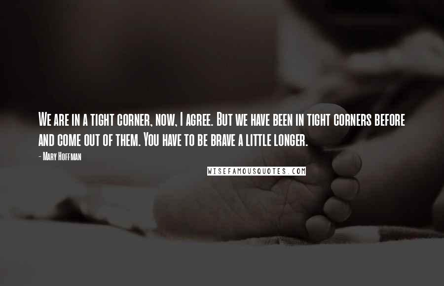 Mary Hoffman Quotes: We are in a tight corner, now, I agree. But we have been in tight corners before and come out of them. You have to be brave a little longer.