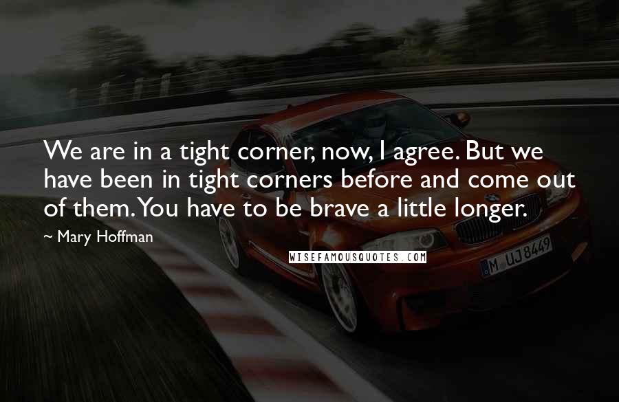 Mary Hoffman Quotes: We are in a tight corner, now, I agree. But we have been in tight corners before and come out of them. You have to be brave a little longer.