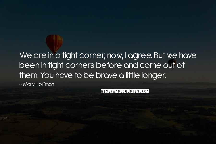 Mary Hoffman Quotes: We are in a tight corner, now, I agree. But we have been in tight corners before and come out of them. You have to be brave a little longer.