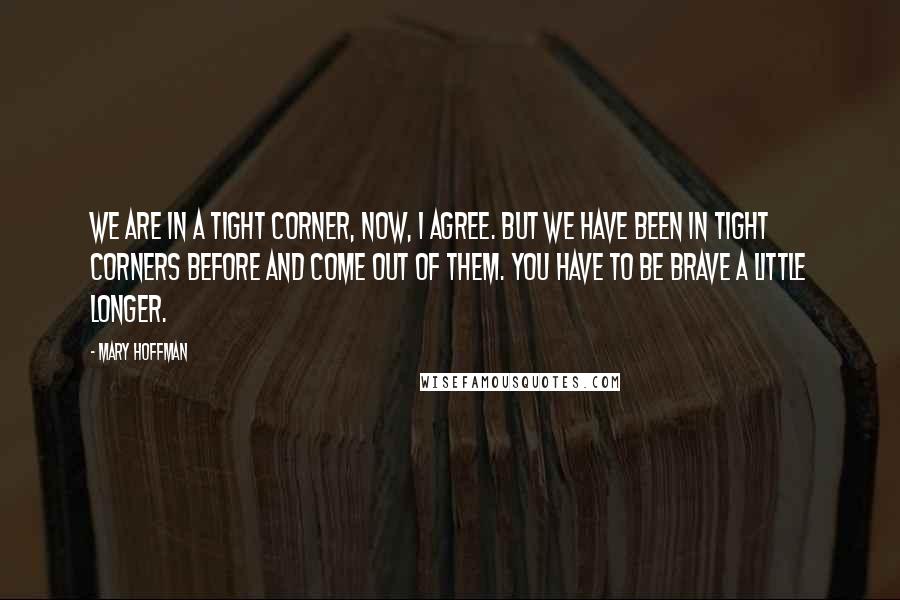 Mary Hoffman Quotes: We are in a tight corner, now, I agree. But we have been in tight corners before and come out of them. You have to be brave a little longer.