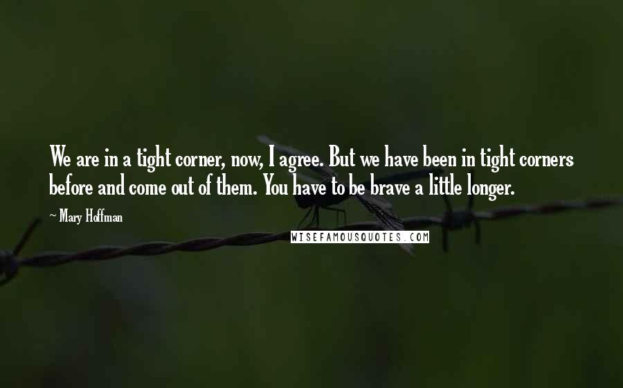 Mary Hoffman Quotes: We are in a tight corner, now, I agree. But we have been in tight corners before and come out of them. You have to be brave a little longer.