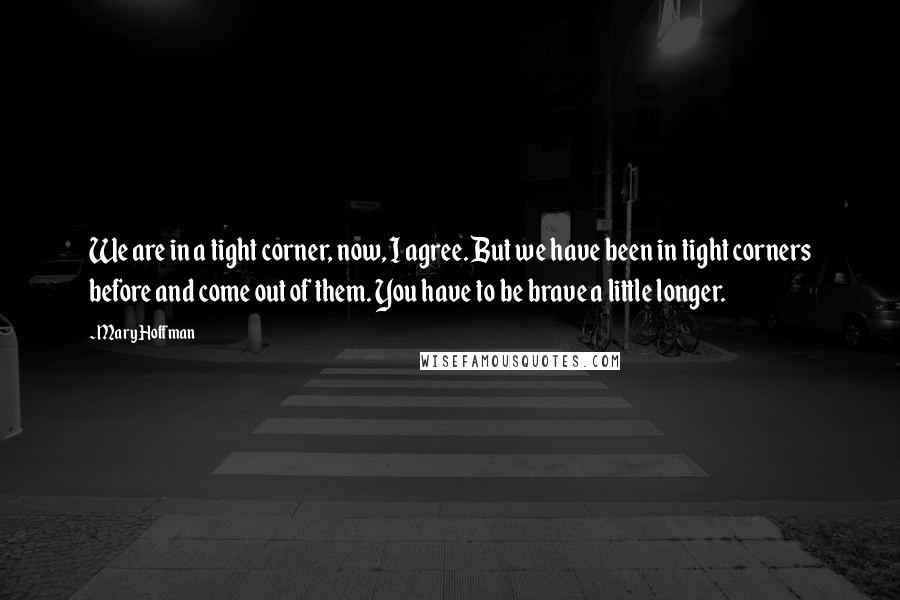 Mary Hoffman Quotes: We are in a tight corner, now, I agree. But we have been in tight corners before and come out of them. You have to be brave a little longer.