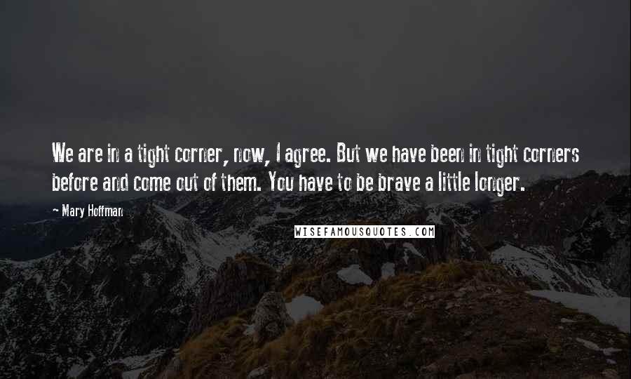 Mary Hoffman Quotes: We are in a tight corner, now, I agree. But we have been in tight corners before and come out of them. You have to be brave a little longer.
