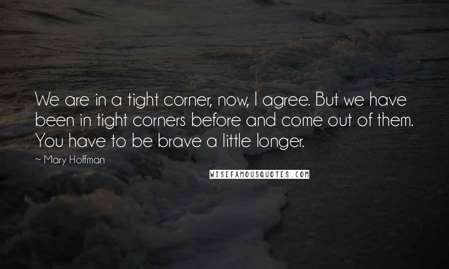 Mary Hoffman Quotes: We are in a tight corner, now, I agree. But we have been in tight corners before and come out of them. You have to be brave a little longer.
