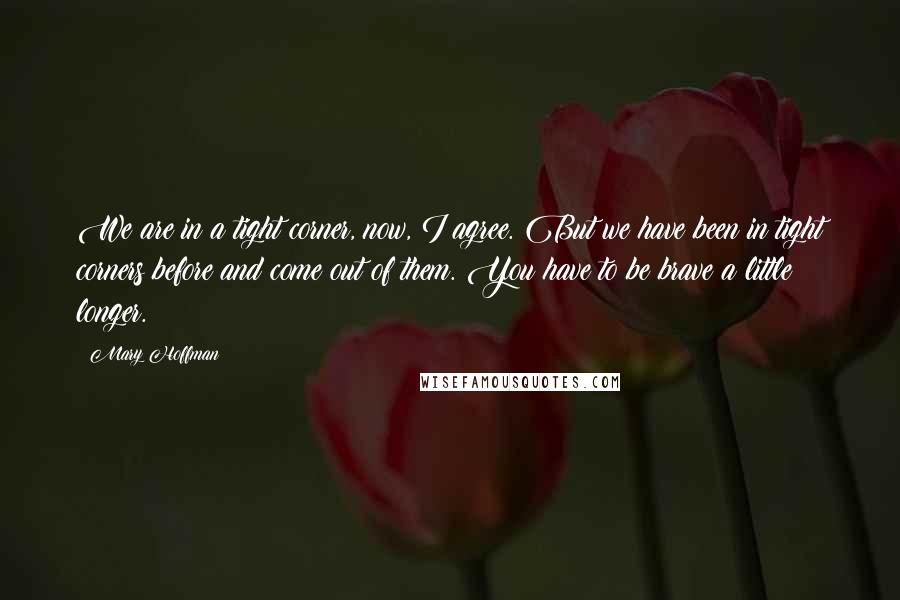 Mary Hoffman Quotes: We are in a tight corner, now, I agree. But we have been in tight corners before and come out of them. You have to be brave a little longer.