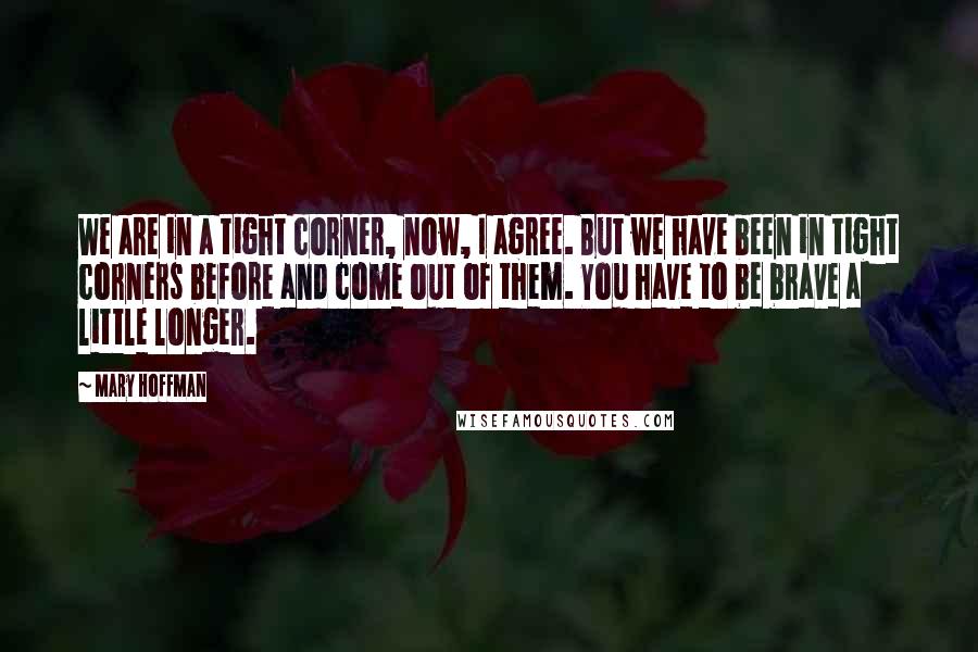 Mary Hoffman Quotes: We are in a tight corner, now, I agree. But we have been in tight corners before and come out of them. You have to be brave a little longer.