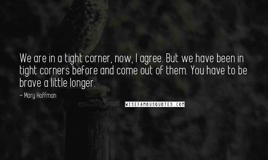 Mary Hoffman Quotes: We are in a tight corner, now, I agree. But we have been in tight corners before and come out of them. You have to be brave a little longer.