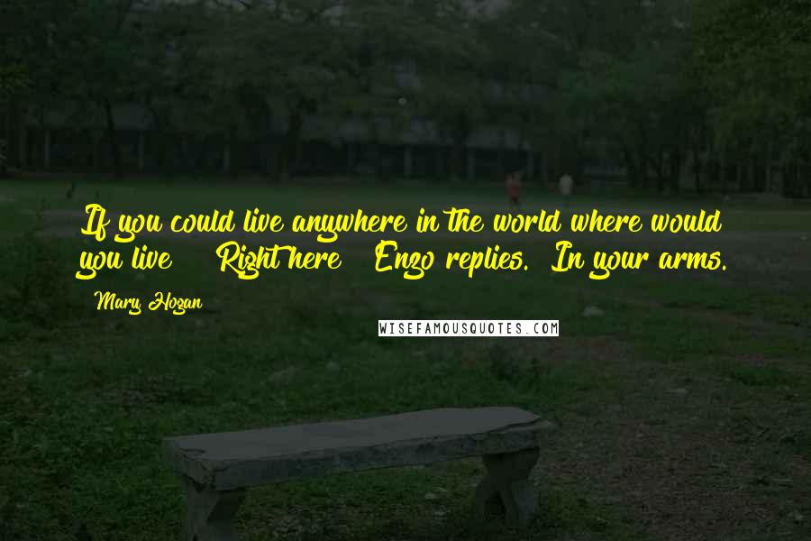 Mary Hogan Quotes: If you could live anywhere in the world where would you live " "Right here " Enzo replies. "In your arms.