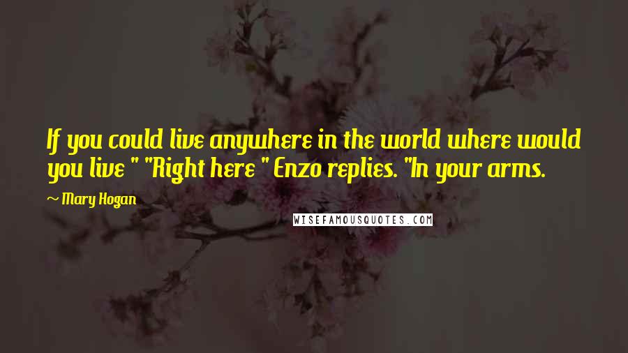 Mary Hogan Quotes: If you could live anywhere in the world where would you live " "Right here " Enzo replies. "In your arms.