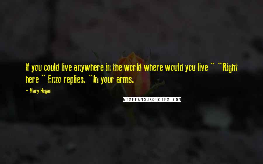 Mary Hogan Quotes: If you could live anywhere in the world where would you live " "Right here " Enzo replies. "In your arms.