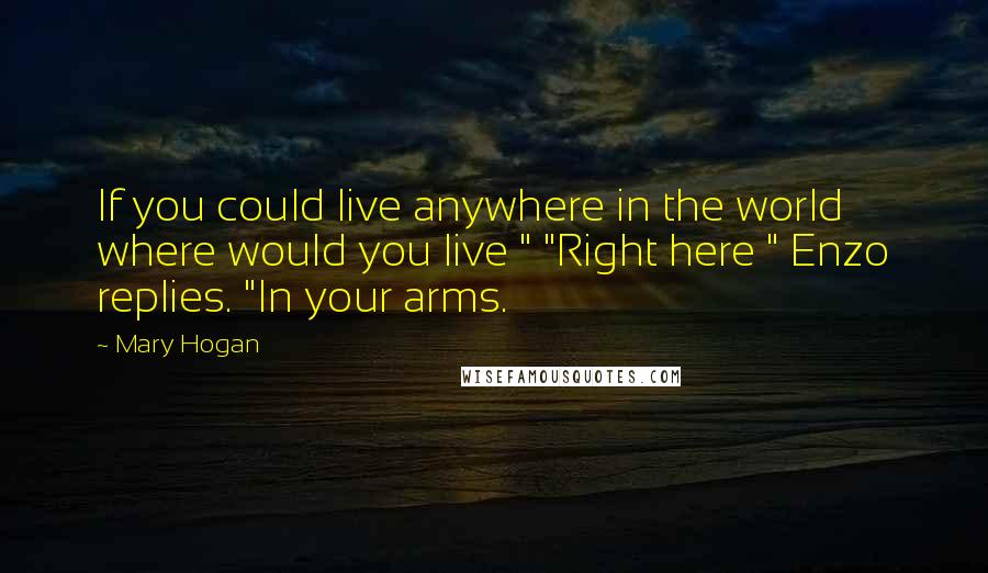 Mary Hogan Quotes: If you could live anywhere in the world where would you live " "Right here " Enzo replies. "In your arms.