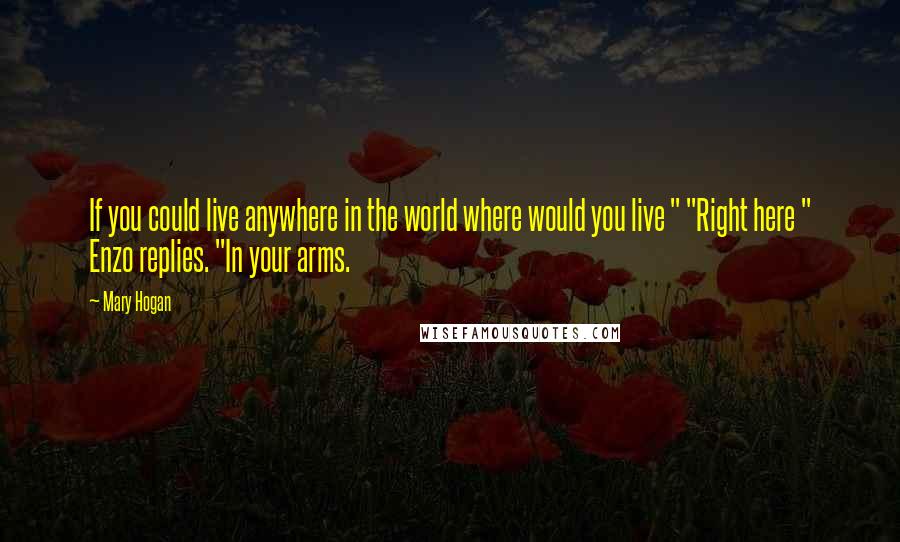 Mary Hogan Quotes: If you could live anywhere in the world where would you live " "Right here " Enzo replies. "In your arms.