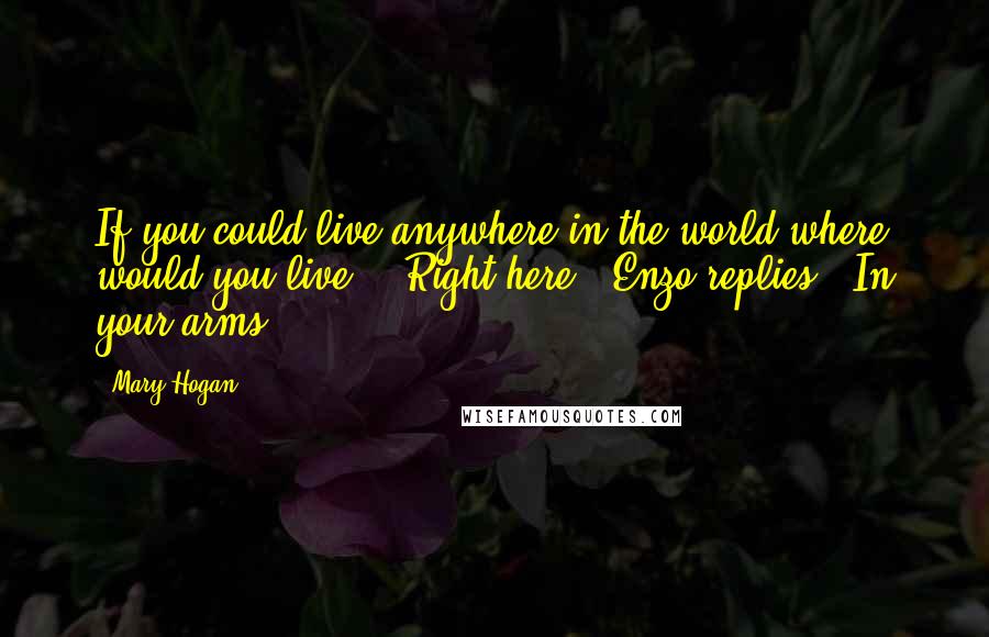 Mary Hogan Quotes: If you could live anywhere in the world where would you live " "Right here " Enzo replies. "In your arms.