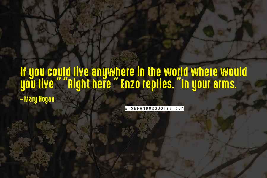 Mary Hogan Quotes: If you could live anywhere in the world where would you live " "Right here " Enzo replies. "In your arms.