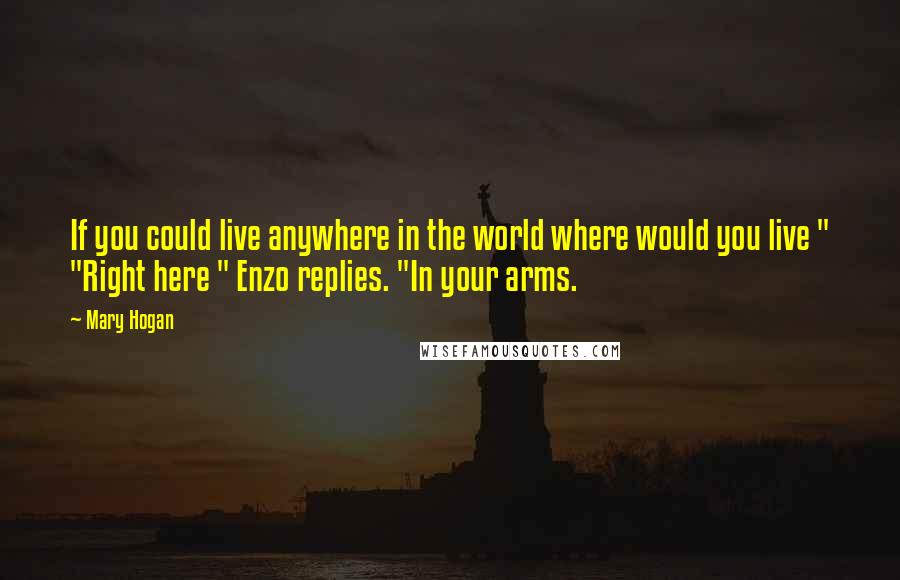 Mary Hogan Quotes: If you could live anywhere in the world where would you live " "Right here " Enzo replies. "In your arms.