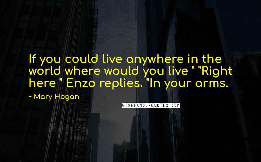 Mary Hogan Quotes: If you could live anywhere in the world where would you live " "Right here " Enzo replies. "In your arms.