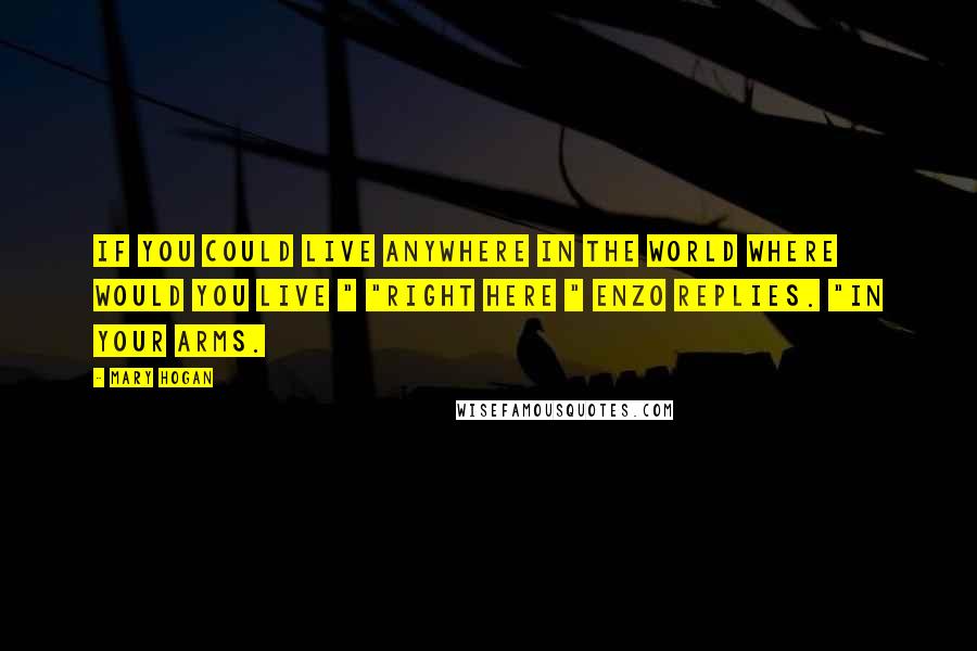 Mary Hogan Quotes: If you could live anywhere in the world where would you live " "Right here " Enzo replies. "In your arms.