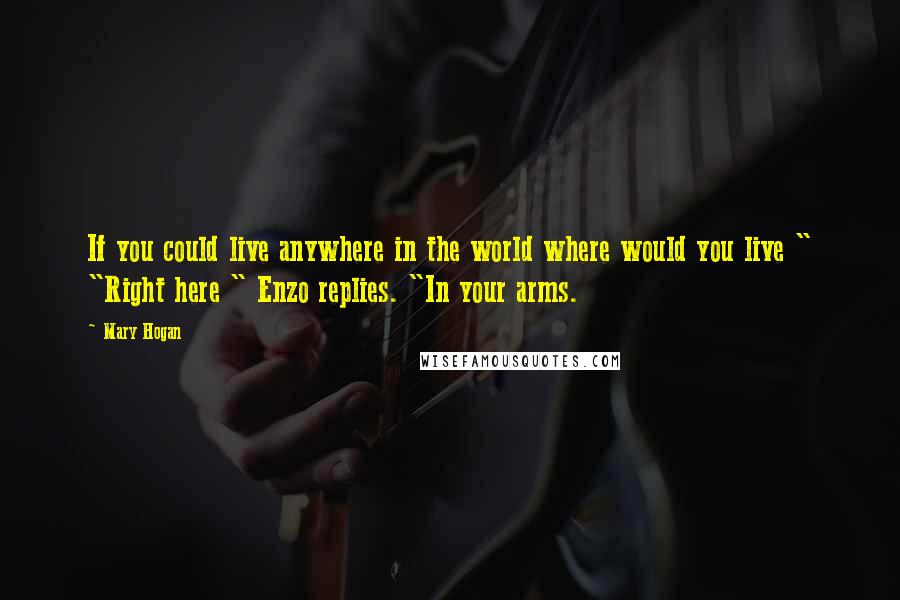 Mary Hogan Quotes: If you could live anywhere in the world where would you live " "Right here " Enzo replies. "In your arms.