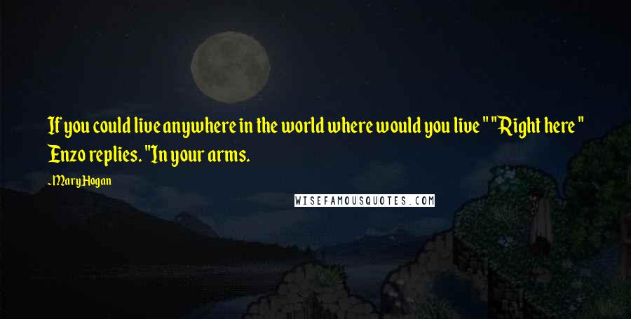 Mary Hogan Quotes: If you could live anywhere in the world where would you live " "Right here " Enzo replies. "In your arms.