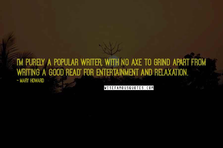 Mary Howard Quotes: I'm purely a popular writer, with no axe to grind apart from writing a good read' for entertainment and relaxation.