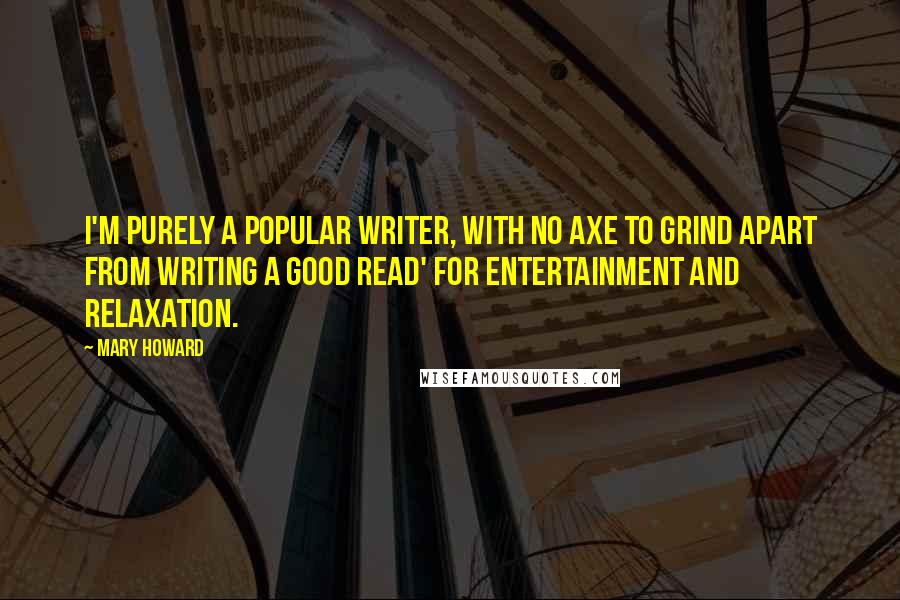 Mary Howard Quotes: I'm purely a popular writer, with no axe to grind apart from writing a good read' for entertainment and relaxation.