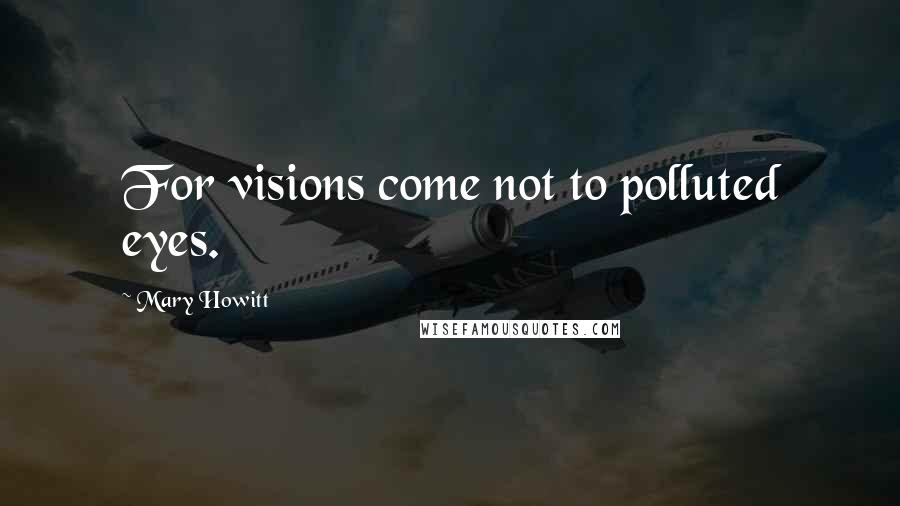 Mary Howitt Quotes: For visions come not to polluted eyes.