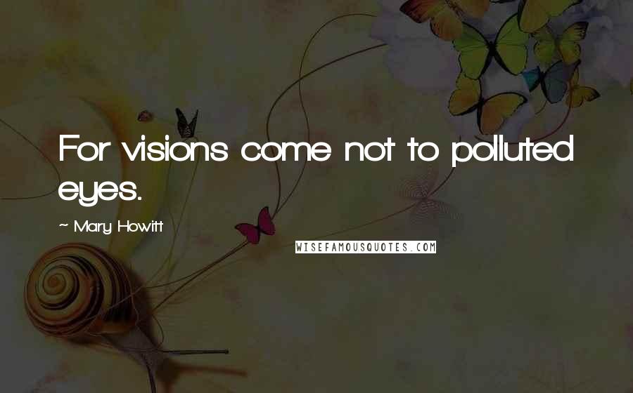 Mary Howitt Quotes: For visions come not to polluted eyes.