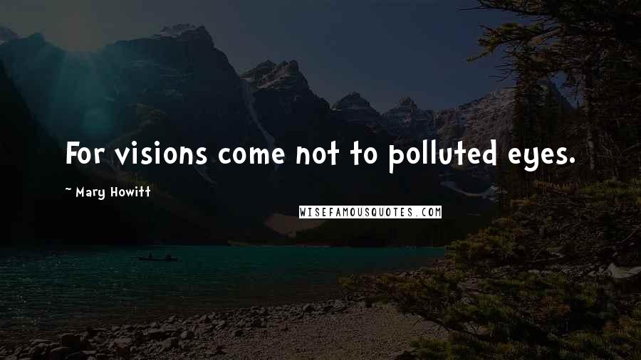 Mary Howitt Quotes: For visions come not to polluted eyes.