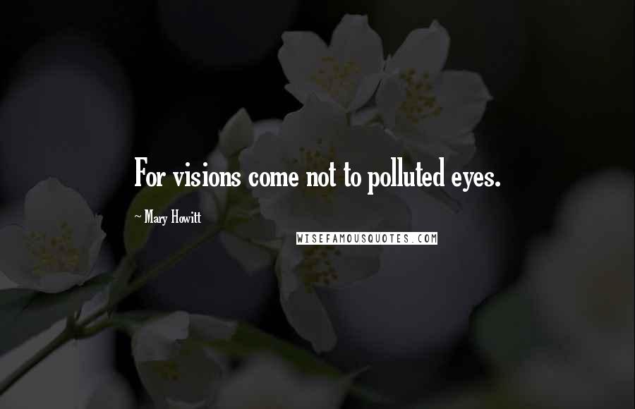 Mary Howitt Quotes: For visions come not to polluted eyes.