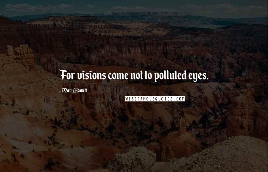 Mary Howitt Quotes: For visions come not to polluted eyes.