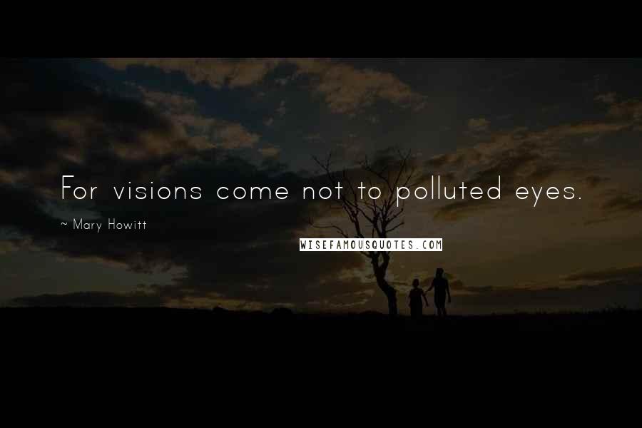 Mary Howitt Quotes: For visions come not to polluted eyes.