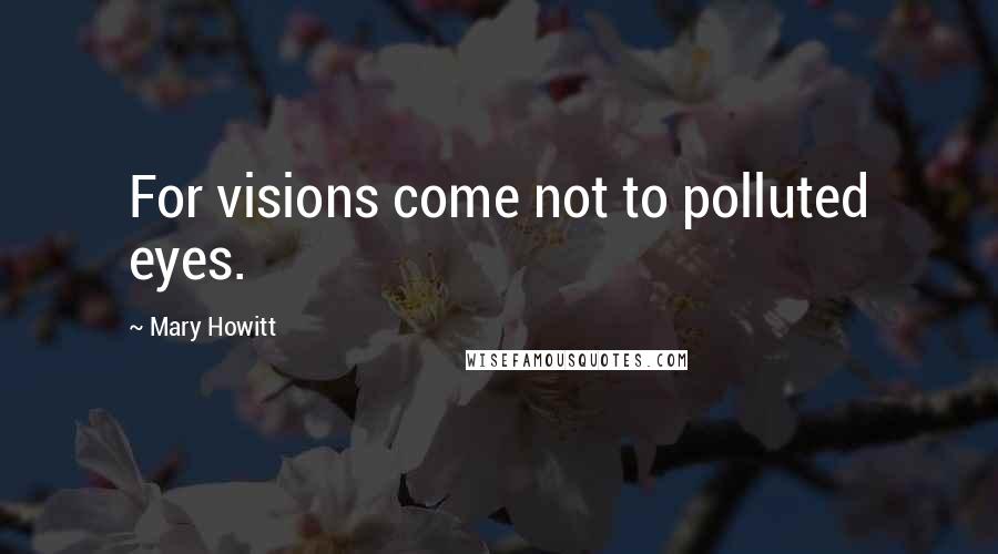 Mary Howitt Quotes: For visions come not to polluted eyes.