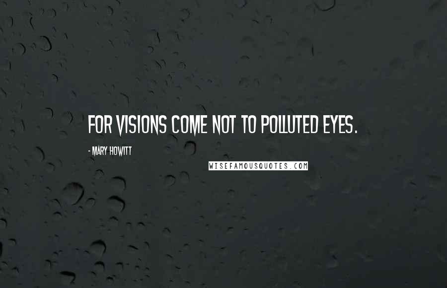 Mary Howitt Quotes: For visions come not to polluted eyes.