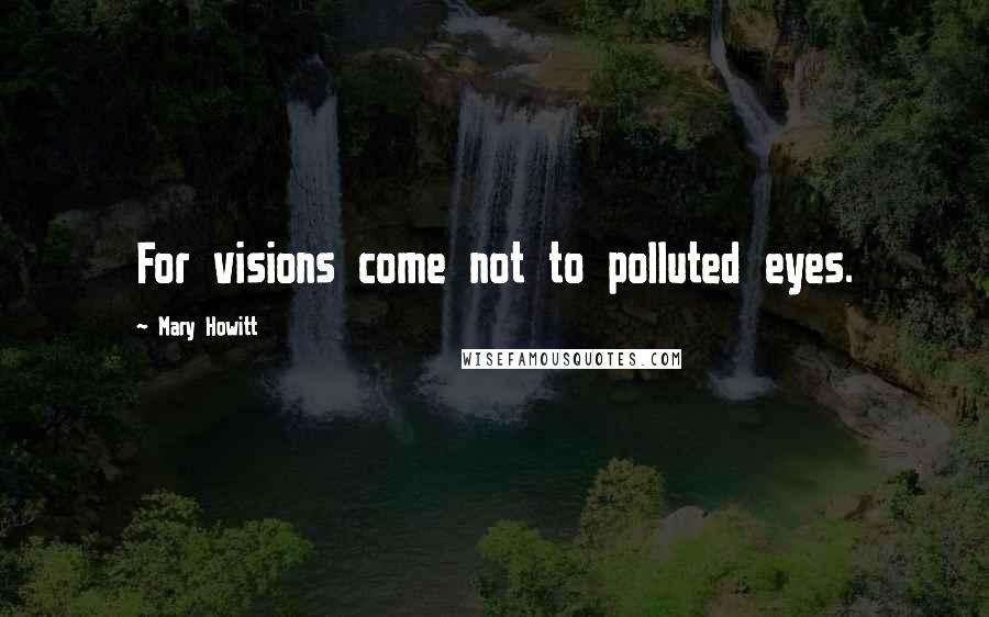 Mary Howitt Quotes: For visions come not to polluted eyes.