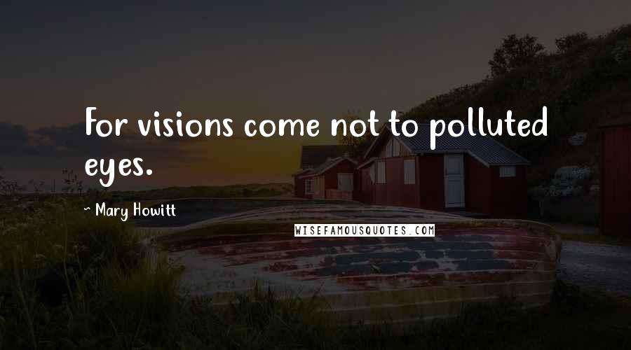 Mary Howitt Quotes: For visions come not to polluted eyes.