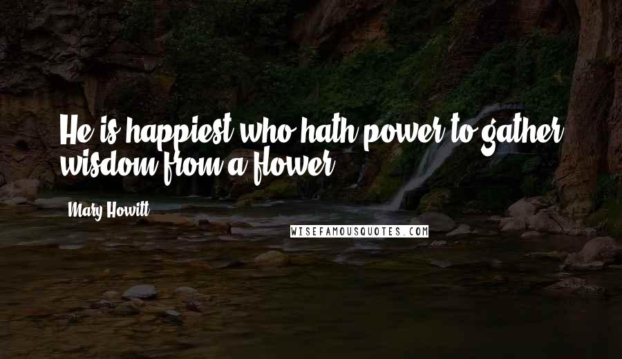 Mary Howitt Quotes: He is happiest who hath power to gather wisdom from a flower.