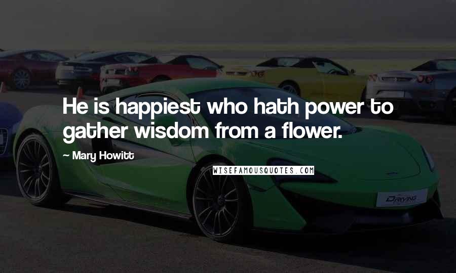 Mary Howitt Quotes: He is happiest who hath power to gather wisdom from a flower.