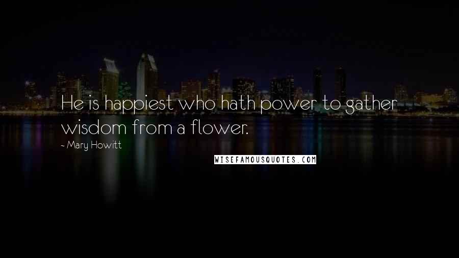 Mary Howitt Quotes: He is happiest who hath power to gather wisdom from a flower.