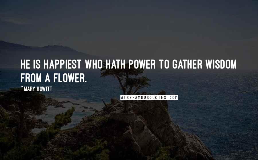 Mary Howitt Quotes: He is happiest who hath power to gather wisdom from a flower.