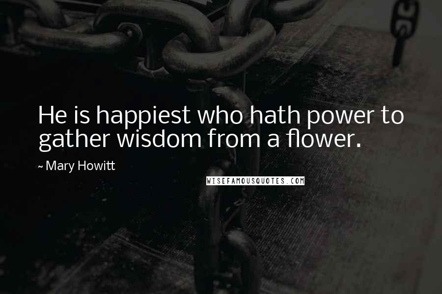 Mary Howitt Quotes: He is happiest who hath power to gather wisdom from a flower.