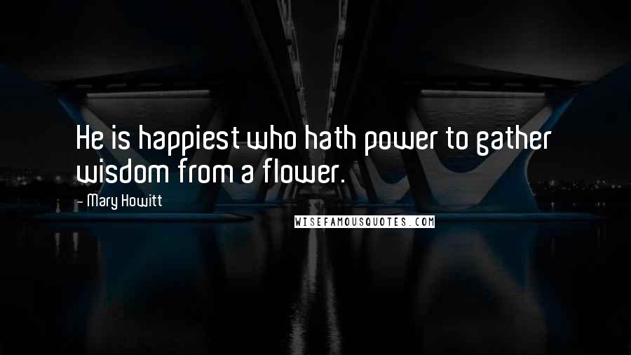 Mary Howitt Quotes: He is happiest who hath power to gather wisdom from a flower.