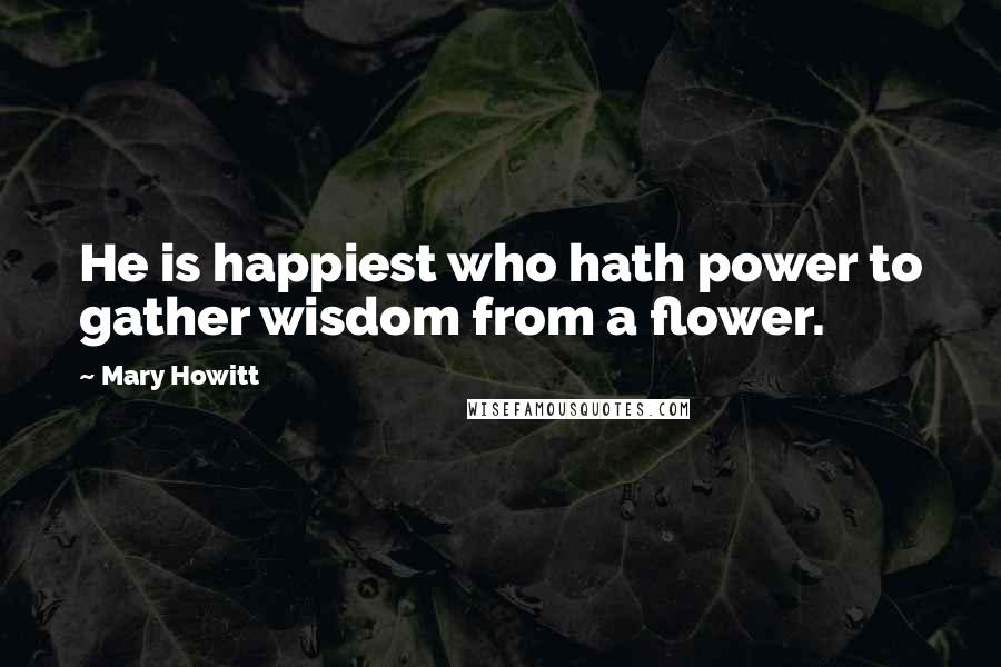 Mary Howitt Quotes: He is happiest who hath power to gather wisdom from a flower.