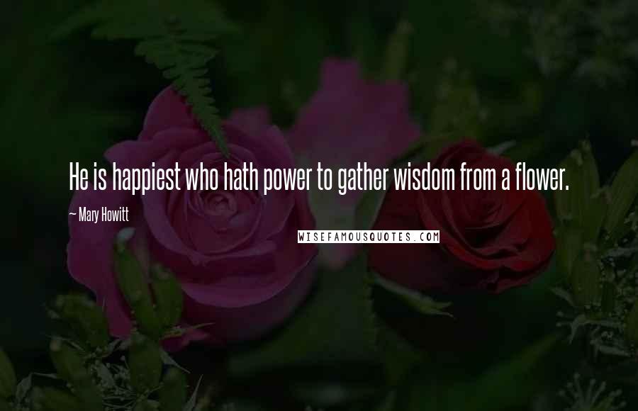 Mary Howitt Quotes: He is happiest who hath power to gather wisdom from a flower.