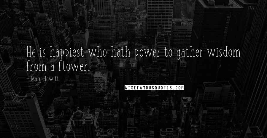 Mary Howitt Quotes: He is happiest who hath power to gather wisdom from a flower.